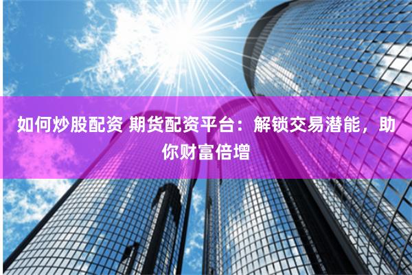 如何炒股配资 期货配资平台：解锁交易潜能，助你财富倍增