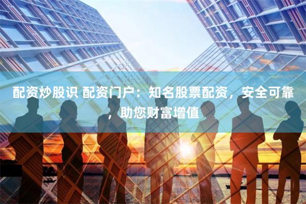 配资炒股识 配资门户：知名股票配资，安全可靠，助您财富增值