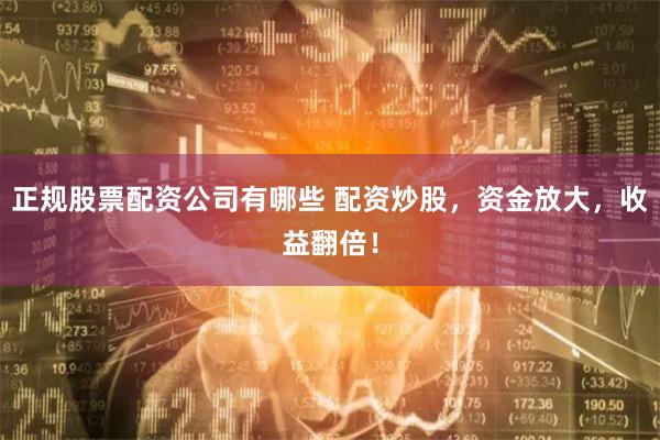 正规股票配资公司有哪些 配资炒股，资金放大，收益翻倍！