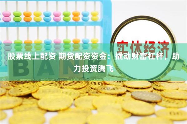 股票线上配资 期货配资资金：撬动财富杠杆，助力投资腾飞