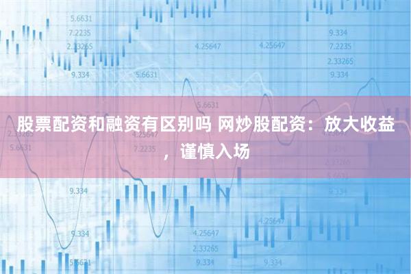 股票配资和融资有区别吗 网炒股配资：放大收益，谨慎入场