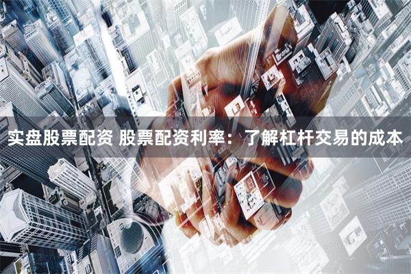 实盘股票配资 股票配资利率：了解杠杆交易的成本