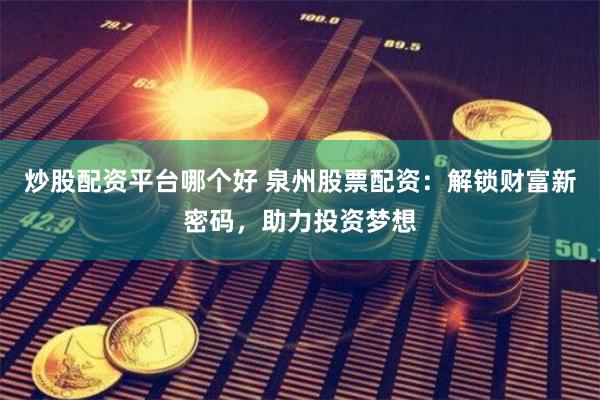 炒股配资平台哪个好 泉州股票配资：解锁财富新密码，助力投资梦想