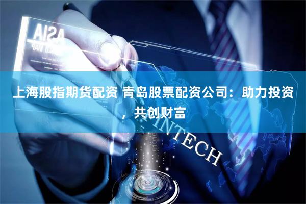 上海股指期货配资 青岛股票配资公司：助力投资，共创财富