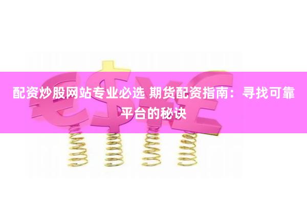 配资炒股网站专业必选 期货配资指南：寻找可靠平台的秘诀