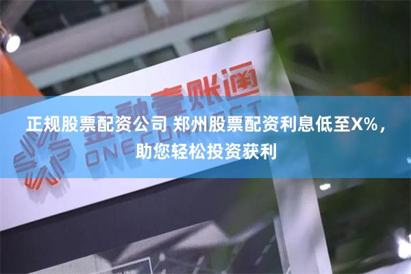 正规股票配资公司 郑州股票配资利息低至X%，助您轻松投资获利