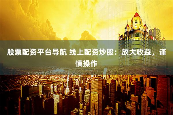 股票配资平台导航 线上配资炒股：放大收益，谨慎操作