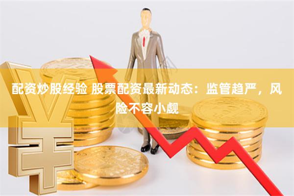 配资炒股经验 股票配资最新动态：监管趋严，风险不容小觑