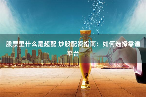 股票里什么是超配 炒股配资指南：如何选择靠谱平台