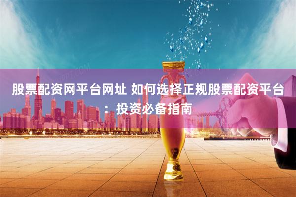 股票配资网平台网址 如何选择正规股票配资平台：投资必备指南