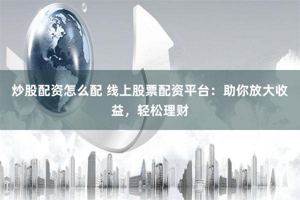 炒股配资怎么配 线上股票配资平台：助你放大收益，轻松理财