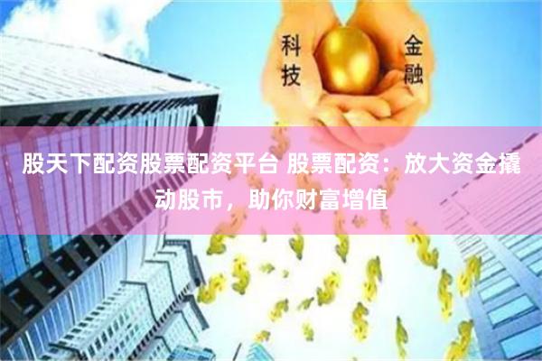 股天下配资股票配资平台 股票配资：放大资金撬动股市，助你财富增值