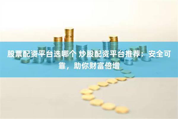 股票配资平台选哪个 炒股配资平台推荐：安全可靠，助你财富倍增