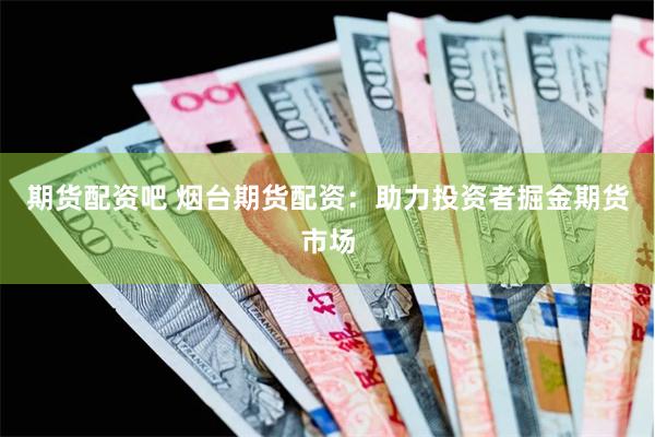 期货配资吧 烟台期货配资：助力投资者掘金期货市场