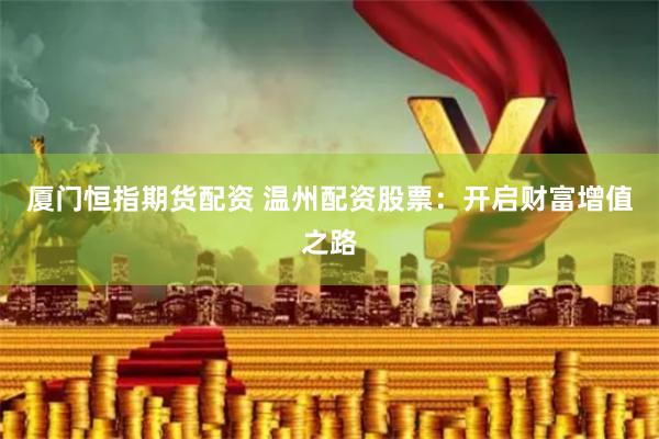 厦门恒指期货配资 温州配资股票：开启财富增值之路