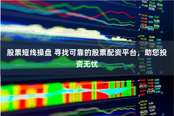 股票短线操盘 寻找可靠的股票配资平台，助您投资无忧