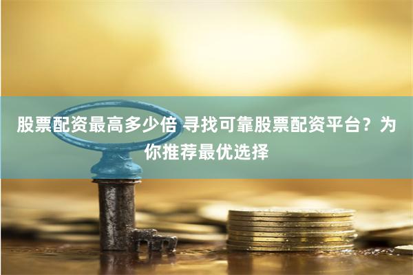 股票配资最高多少倍 寻找可靠股票配资平台？为你推荐最优选择