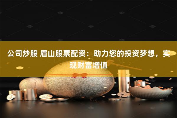 公司炒股 眉山股票配资：助力您的投资梦想，实现财富增值