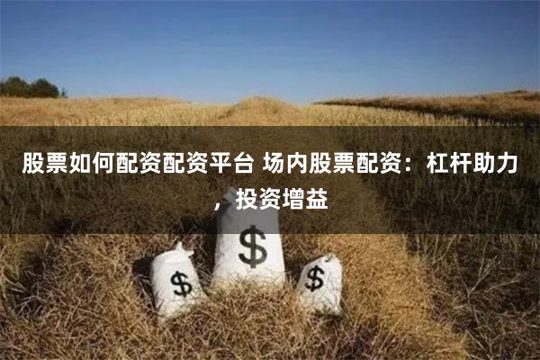 股票如何配资配资平台 场内股票配资：杠杆助力，投资增益