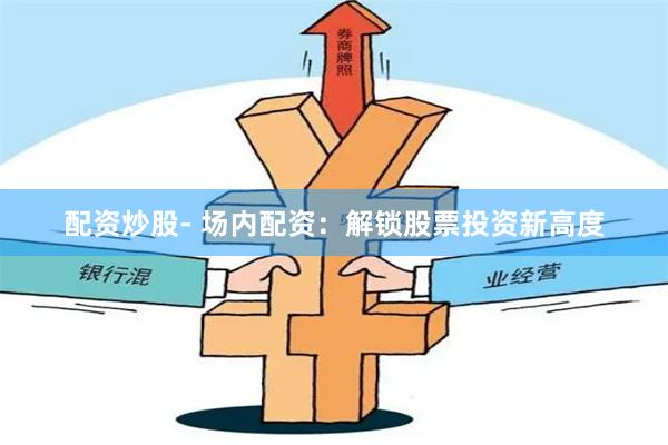配资炒股- 场内配资：解锁股票投资新高度