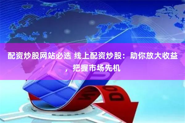 配资炒股网站必选 线上配资炒股：助你放大收益，把握市场先机