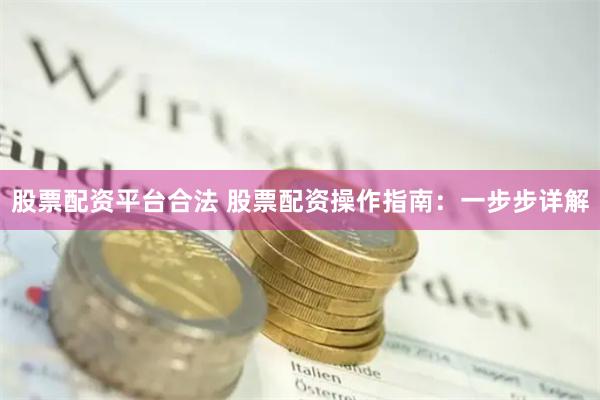 股票配资平台合法 股票配资操作指南:一步步详解