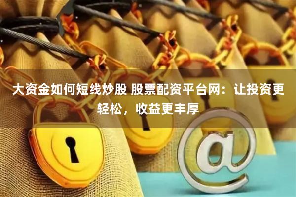 大资金如何短线炒股 股票配资平台网:让投资更轻松,收益更丰厚