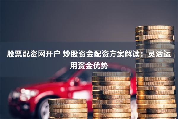 股票配资网开户 炒股资金配资方案解读:灵活运用资金优势