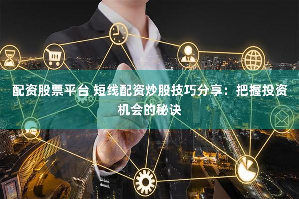 配资股票平台 短线配资炒股技巧分享:把握投资机会的秘诀