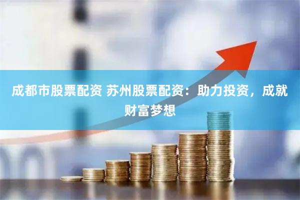 成都市股票配资 苏州股票配资：助力投资，成就财富梦想