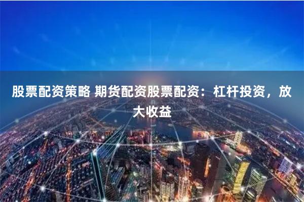 股票配资策略 期货配资股票配资：杠杆投资，放大收益