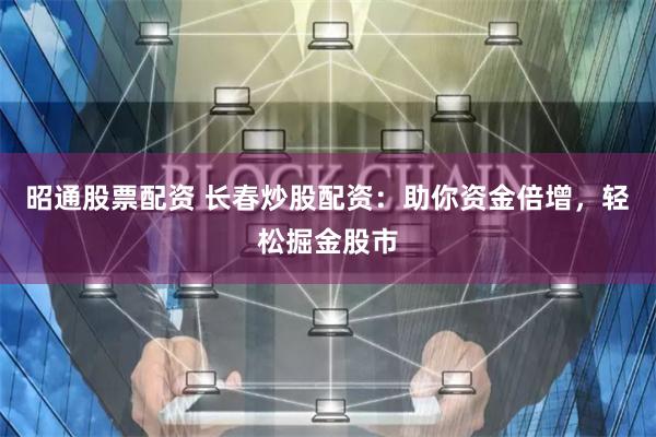 昭通股票配资 长春炒股配资:助你资金倍增,轻松掘金股市