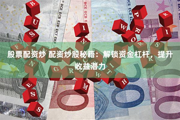 股票配资炒 配资炒股秘籍：解锁资金杠杆，提升收益潜力