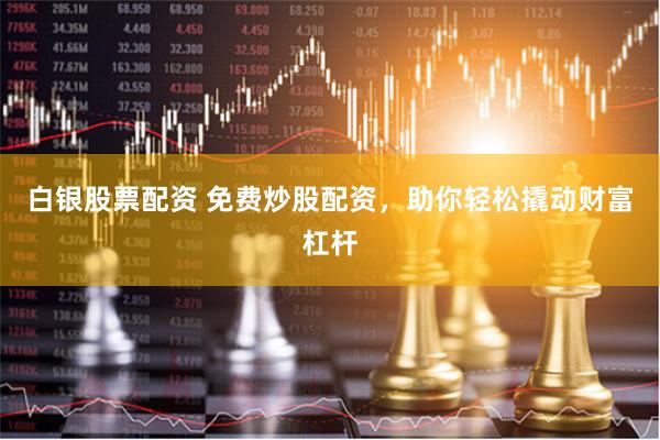 白银股票配资 免费炒股配资，助你轻松撬动财富杠杆
