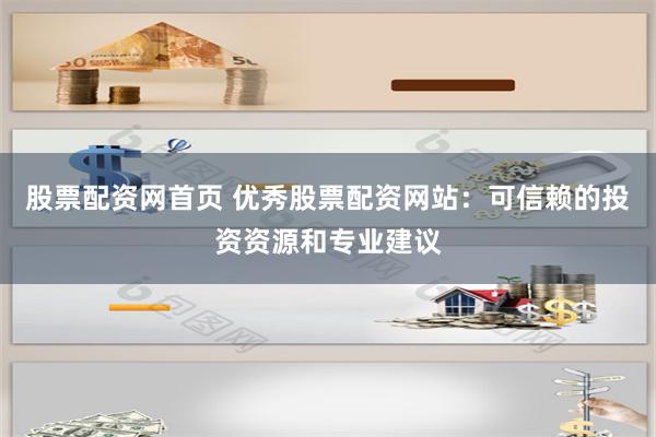 股票配资网首页 优秀股票配资网站：可信赖的投资资源和专业建议