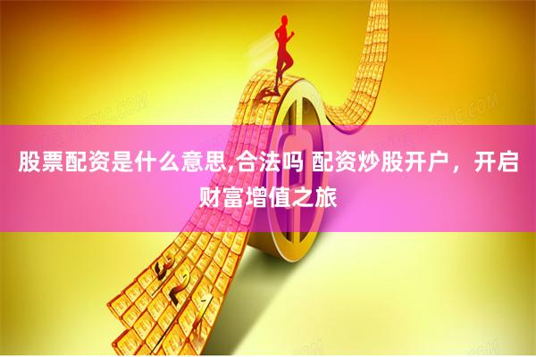 股票配资是什么意思,合法吗 配资炒股开户,开启财富增值之旅