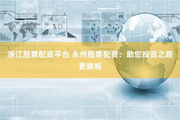浙江股票配资平台 永州股票配资:助您投资之路更顺畅