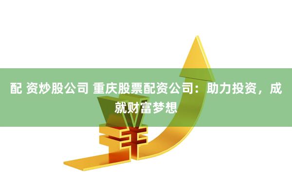 配 资炒股公司 重庆股票配资公司:助力投资,成就财富梦想