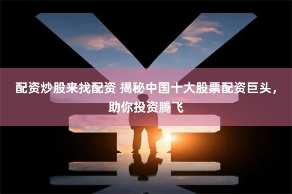 配资炒股来找配资 揭秘中国十大股票配资巨头，助你投资腾飞