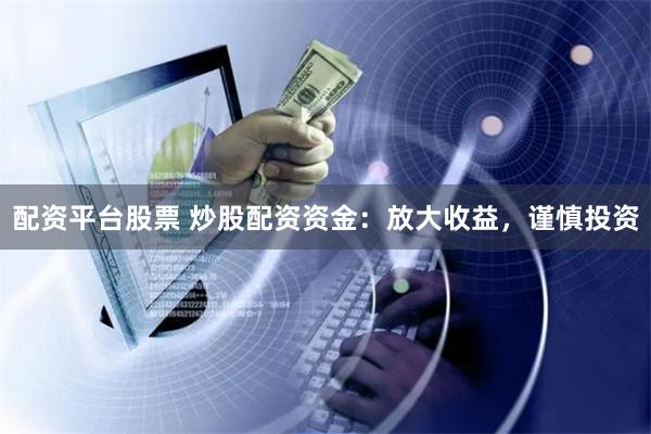 配资平台股票 炒股配资资金:放大收益,谨慎投资