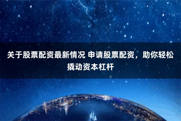关于股票配资最新情况 申请股票配资,助你轻松撬动资本杠杆