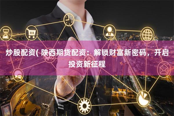 炒股配资( 陕西期货配资:解锁财富新密码,开启投资新征程