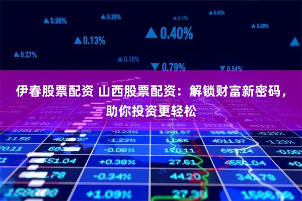 伊春股票配资 山西股票配资:解锁财富新密码,助你投资更轻松