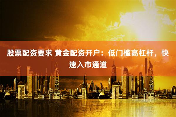 股票配资要求 黄金配资开户：低门槛高杠杆，快速入市通道