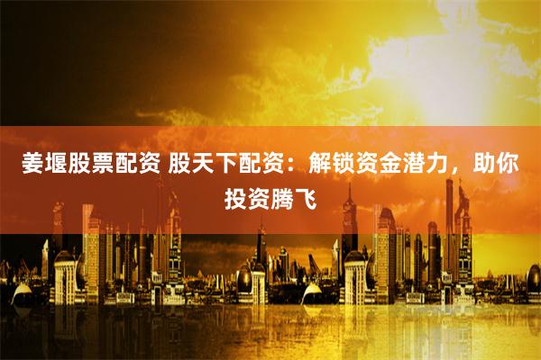 姜堰股票配资 股天下配资：解锁资金潜力，助你投资腾飞