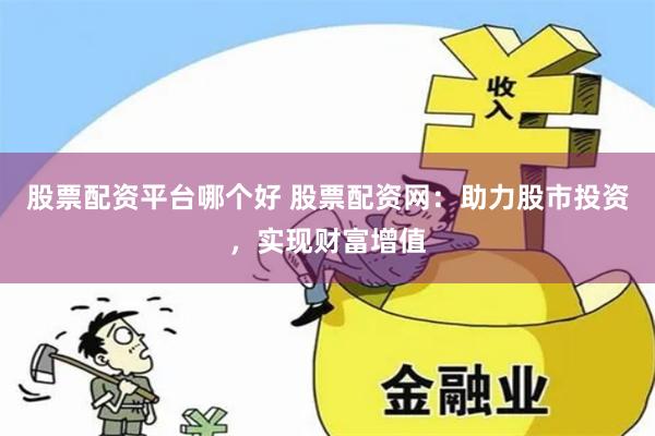 股票配资平台哪个好 股票配资网：助力股市投资，实现财富增值