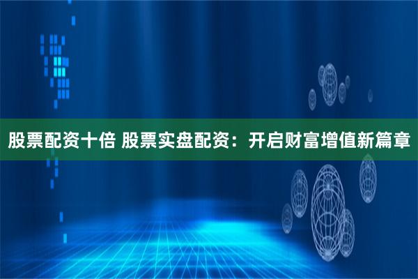 股票配资十倍 股票实盘配资：开启财富增值新篇章