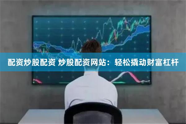 配资炒股配资 炒股配资网站:轻松撬动财富杠杆