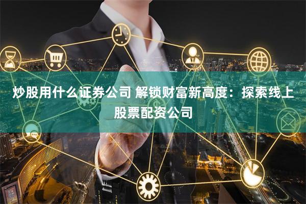 炒股用什么证券公司 解锁财富新高度:探索线上股票配资公司