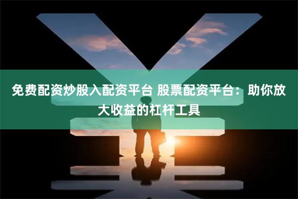 免费配资炒股入配资平台 股票配资平台：助你放大收益的杠杆工具